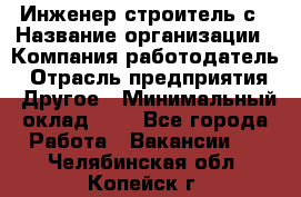 Инженер-строитель с › Название организации ­ Компания-работодатель › Отрасль предприятия ­ Другое › Минимальный оклад ­ 1 - Все города Работа » Вакансии   . Челябинская обл.,Копейск г.